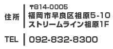 〒814-0005 福岡市早良区祖原5-10 ストリームライン祖原1Ｆ TEL 092-832-8300